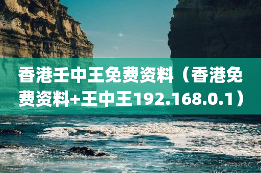 香港壬中王免费资料（香港免费资料+王中王192.168.0.1）