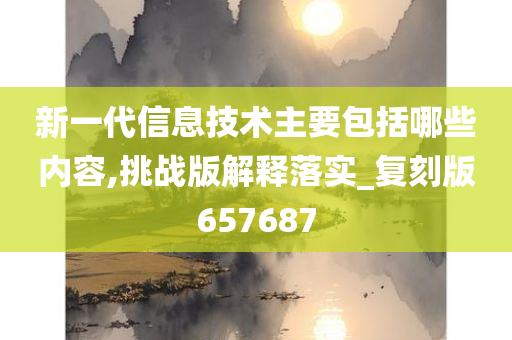 新一代信息技术主要包括哪些内容,挑战版解释落实_复刻版657687