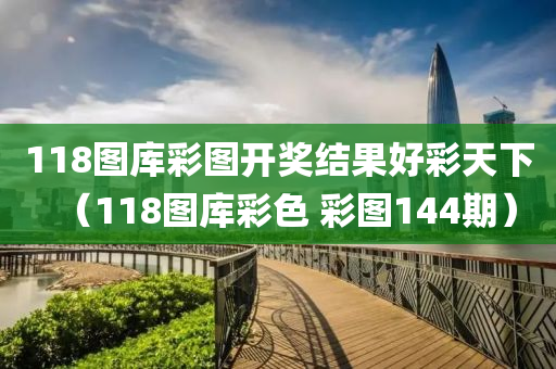 118图库彩图开奖结果好彩天下（118图库彩色 彩图144期）