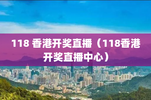 118 香港开奖直播（118香港开奖直播中心）