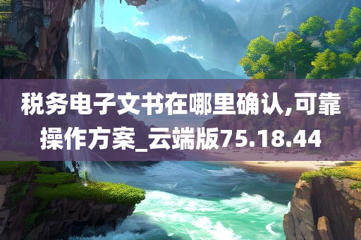 税务电子文书在哪里确认,可靠操作方案_云端版75.18.44