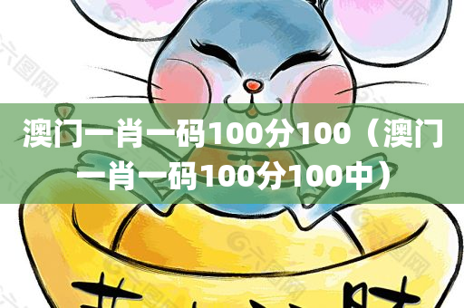 澳门一肖一码100分100（澳门一肖一码100分100中）