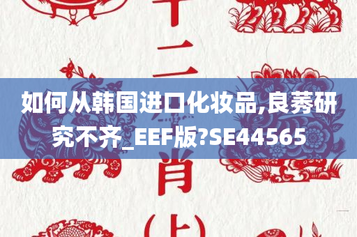 如何从韩国进口化妆品,良莠研究不齐_EEF版?SE44565