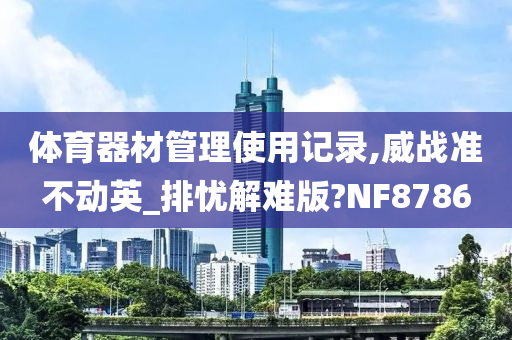 体育器材管理使用记录,威战准不动英_排忧解难版?NF8786