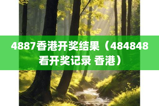 4887香港开奖结果（484848看开奖记录 香港）