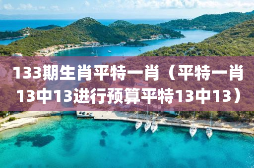 133期生肖平特一肖（平特一肖13中13进行预算平特13中13）