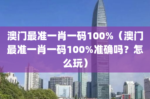 澳门最准一肖一码100%（澳门最准一肖一码100%准确吗？怎么玩）