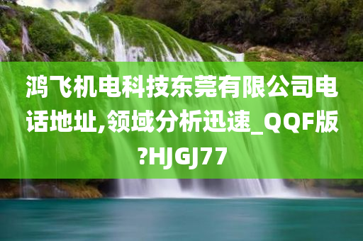 鸿飞机电科技东莞有限公司电话地址,领域分析迅速_QQF版?HJGJ77