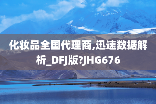 化妆品全国代理商,迅速数据解析_DFJ版?JHG676