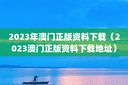 2023年澳门正版资料下载（2023澳门正版资料下载地址）