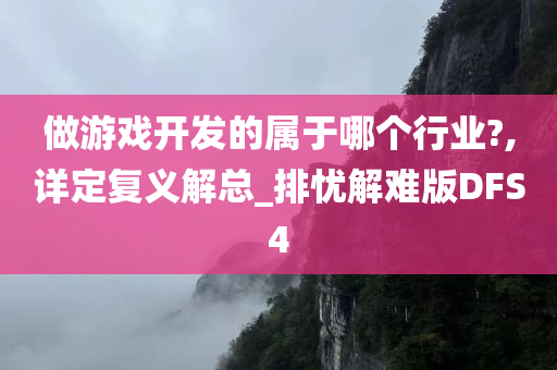 做游戏开发的属于哪个行业?,详定复义解总_排忧解难版DFS4