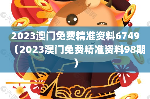 2023澳门免费精准资料6749（2023澳门免费精准资料98期）