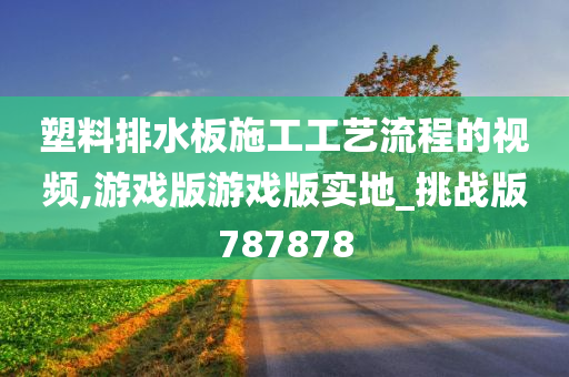 塑料排水板施工工艺流程的视频,游戏版游戏版实地_挑战版787878