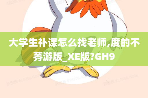 大学生补课怎么找老师,度的不莠游版_XE版?GH9