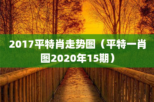 2017平特肖走势图（平特一肖图2020年15期）