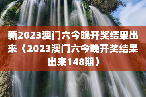 新2023澳门六今晚开奖结果出来（2023澳门六今晚开奖结果出来148期）