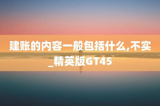 建账的内容一般包括什么,不实_精英版GT45