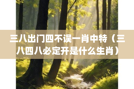 三八出门四不误一肖中特（三八四八必定开是什么生肖）