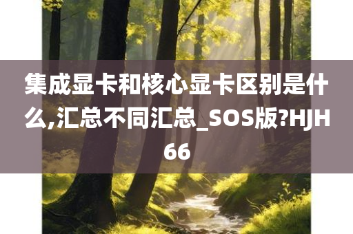 集成显卡和核心显卡区别是什么,汇总不同汇总_SOS版?HJH66