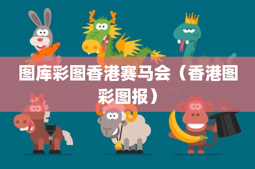 图库彩图香港赛马会（香港图彩图报）