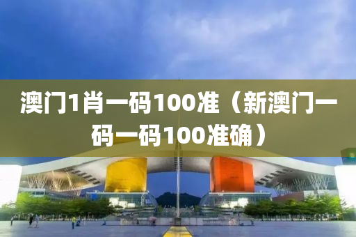 澳门1肖一码100准（新澳门一码一码100准确）