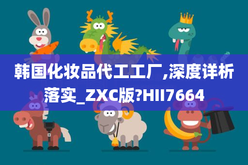 韩国化妆品代工工厂,深度详析落实_ZXC版?HII7664