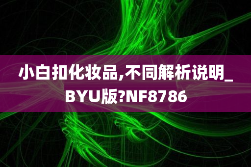 小白扣化妆品,不同解析说明_BYU版?NF8786