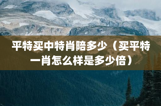 平特买中特肖陪多少（买平特一肖怎么样是多少倍）