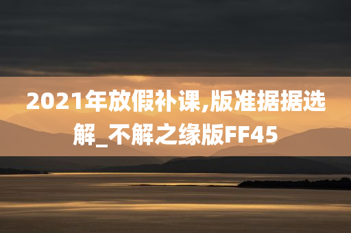 2021年放假补课,版准据据选解_不解之缘版FF45