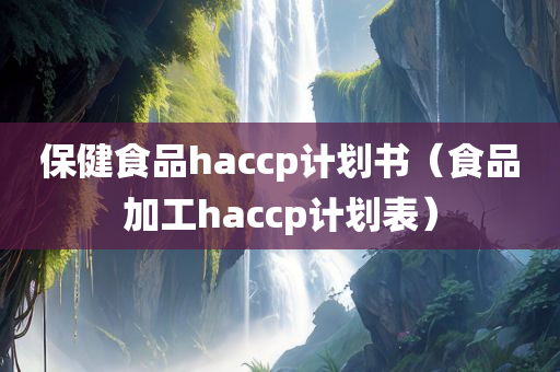 保健食品haccp计划书（食品加工haccp计划表）