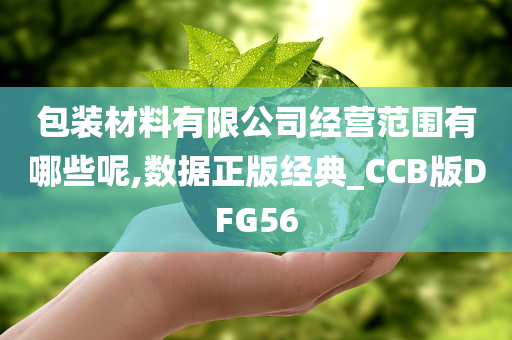 包装材料有限公司经营范围有哪些呢,数据正版经典_CCB版DFG56