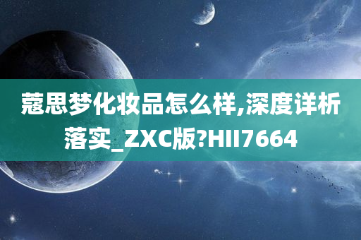 蔻思梦化妆品怎么样,深度详析落实_ZXC版?HII7664