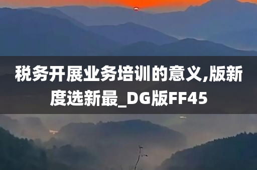 税务开展业务培训的意义,版新度选新最_DG版FF45