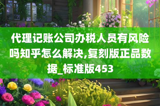 代理记账公司办税人员有风险吗知乎怎么解决,复刻版正品数据_标准版453