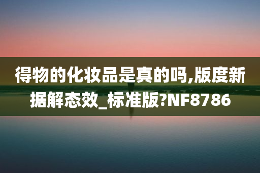 得物的化妆品是真的吗,版度新据解态效_标准版?NF8786