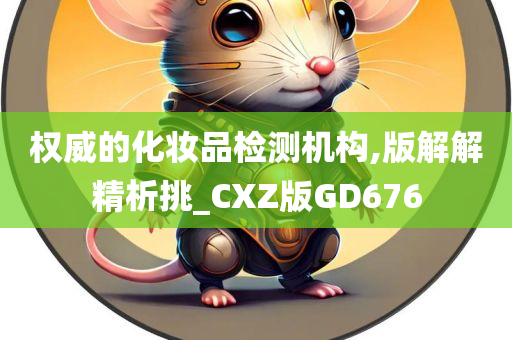 权威的化妆品检测机构,版解解精析挑_CXZ版GD676