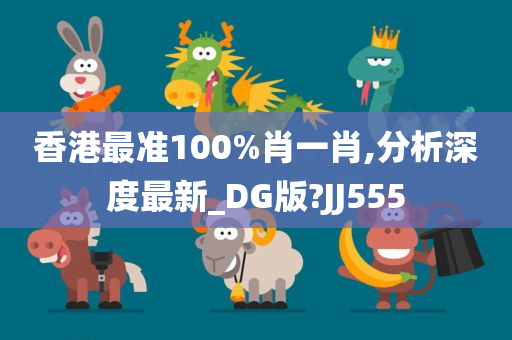 香港最准100%肖一肖,分析深度最新_DG版?JJ555