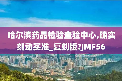 哈尔滨药品检验查验中心,确实刻动实准_复刻版?JMF56