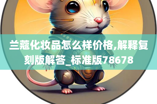 兰蔻化妆品怎么样价格,解释复刻版解答_标准版78678