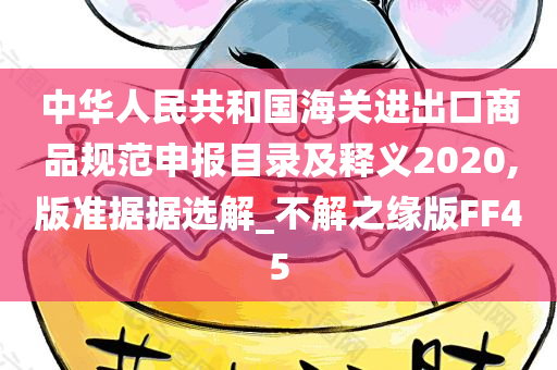 中华人民共和国海关进出口商品规范申报目录及释义2020,版准据据选解_不解之缘版FF45