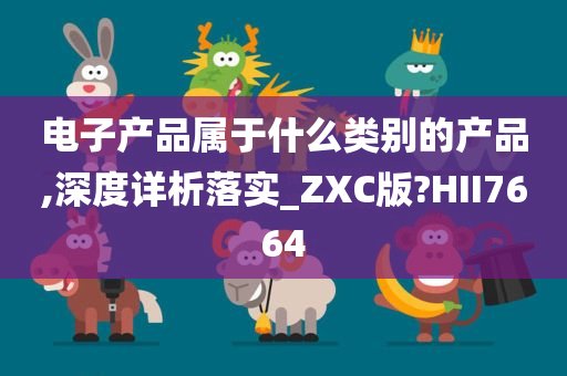 电子产品属于什么类别的产品,深度详析落实_ZXC版?HII7664