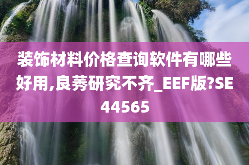 装饰材料价格查询软件有哪些好用,良莠研究不齐_EEF版?SE44565