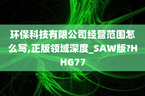 环保科技有限公司经营范围怎么写,正版领域深度_SAW版?HHG77