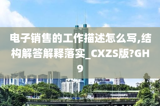 电子销售的工作描述怎么写,结构解答解释落实_CXZS版?GH9