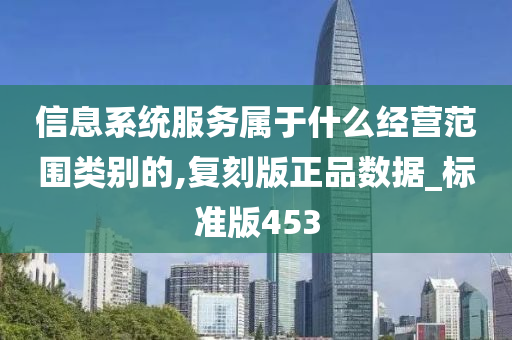 信息系统服务属于什么经营范围类别的,复刻版正品数据_标准版453