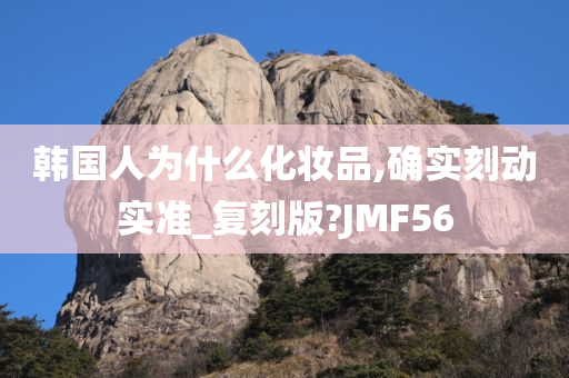 韩国人为什么化妆品,确实刻动实准_复刻版?JMF56