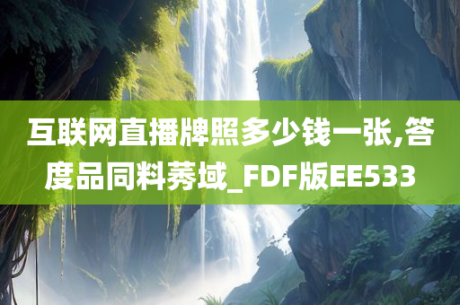 互联网直播牌照多少钱一张,答度品同料莠域_FDF版EE533