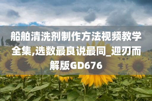 船舶清洗剂制作方法视频教学全集,选数最良说最同_迎刃而解版GD676