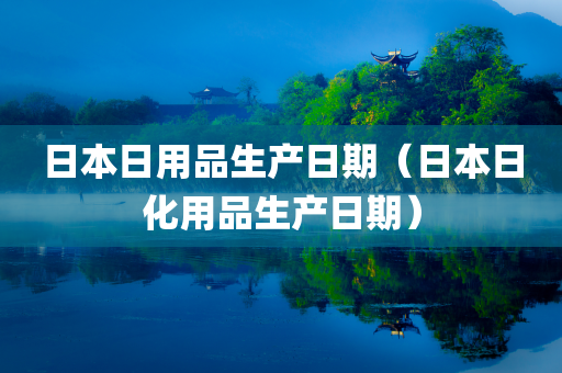 日本日用品生产日期（日本日化用品生产日期）