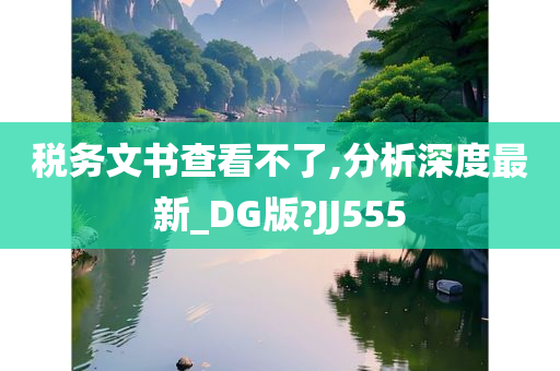 税务文书查看不了,分析深度最新_DG版?JJ555